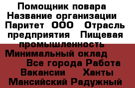 Помощник повара › Название организации ­ Паритет, ООО › Отрасль предприятия ­ Пищевая промышленность › Минимальный оклад ­ 23 000 - Все города Работа » Вакансии   . Ханты-Мансийский,Радужный г.